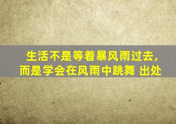 生活不是等着暴风雨过去,而是学会在风雨中跳舞 出处